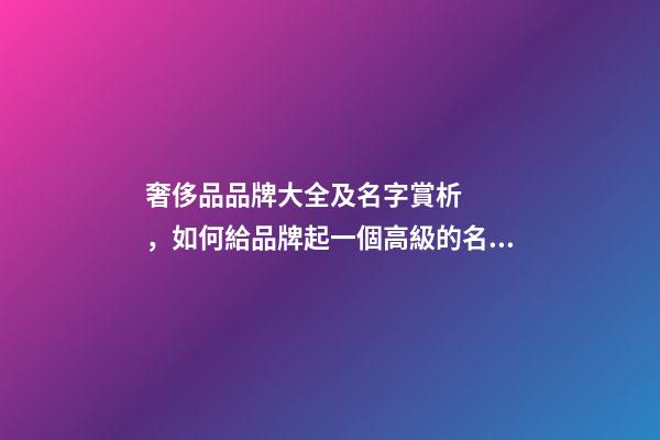 奢侈品品牌大全及名字賞析，如何給品牌起一個高級的名字？